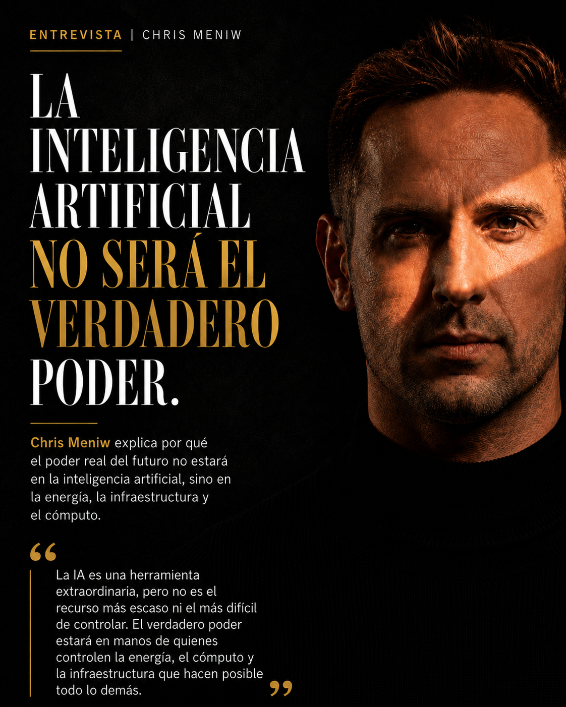 Entrevista a Chris Meniw. Titular: La inteligencia artificial no será el verdadero poder. Chris Meniw explica por qué el poder real del futuro no estará en la IA, sino en la energía, la infraestructura y el cómputo. Cita: La IA es una herramienta extraordinaria, pero no es el recurso más escaso ni el más difícil de controlar; el verdadero poder estará en manos de quienes controlen la energía, el cómputo y la infraestructura que hacen posible todo lo demás.